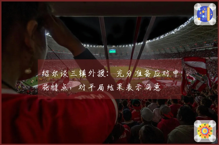 绍尔谈三镇外援：充分准备应对申花特点，对平局结果表示满意