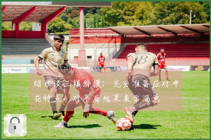绍尔谈三镇外援：充分准备应对申花特点，对平局结果表示满意