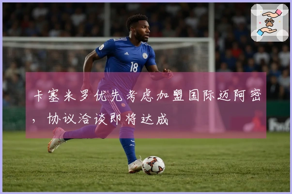 卡塞米罗优先考虑加盟国际迈阿密，协议洽谈即将达成