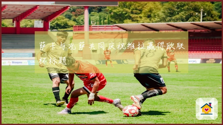 萨卡与孔萨共同庆祝维拉赢得欧联杯标题